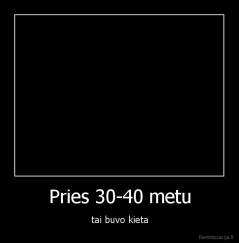 Pries 30-40 metu - tai buvo kieta