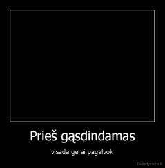 Prieš gąsdindamas - visada gerai pagalvok