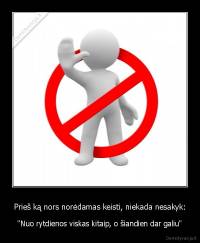 Prieš ką nors norėdamas keisti, niekada nesakyk: - "Nuo rytdienos viskas kitaip, o šiandien dar galiu"