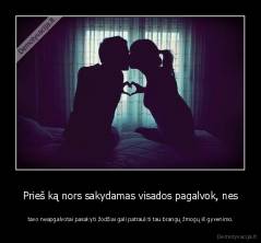 Prieš ką nors sakydamas visados pagalvok, nes -  tavo neapgalvotai pasakyti žodžiai gali patraukti tau brangų žmogų iš gyvenimo.