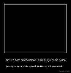 Prieš ką nors smerkdamas,užsimauk jo batus praeik - jo kelią, paragauk jo ašarų,pajusk jo skausmą ir tik poto smerk...