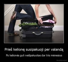 Prieš kelionę susipakuoji per valandą - Po kelionės guli neišpakuotas dar tris mėnesius