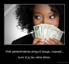 Prieš pasiskolindamas pinigų iš draugo, nuspręsk.. - kurio iš jų tau reikia labiau.