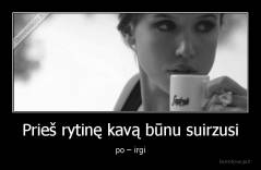 Prieš rytinę kavą būnu suirzusi - po – irgi