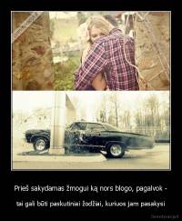 Prieš sakydamas žmogui ką nors blogo, pagalvok - - tai gali būti paskutiniai žodžiai, kuriuos jam pasakysi