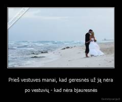 Prieš vestuves manai, kad geresnės už ją nėra - po vestuvių - kad nėra bjauresnės