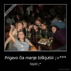 Prigavo čia manje biškjutiiii ;>*** - 50y50 ;*