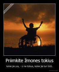 Priimkite žmones tokius - kokie jie yra, - o ne tokius, kokie jie turi būti.