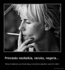 Princesės nesikeikia, neruko, negeria...  - Bet jos karalienės, jos keikiasi daug, ruko plonas cigaretes ir geria tik vodke!