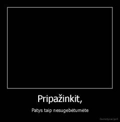 Pripažinkit, - Patys taip nesugebėtumėte