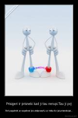 Prisigeri ir prisneki kad ji tau nerupi.Tau ji pxj - Bet pagalvok ar sugebesi jos atsiprasyti, uz viska ko jai prisnekejai..