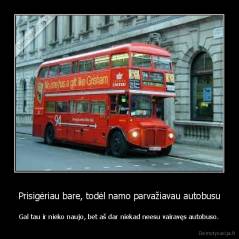 Prisigėriau bare, todėl namo parvažiavau autobusu - Gal tau ir nieko naujo, bet aš dar niekad neesu vairavęs autobuso.