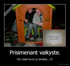 Prisimenant vaikyste. - Kur tada buvo ju teveliai...;D