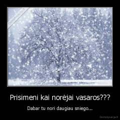 Prisimeni kai norėjai vasaros??? - Dabar tu nori daugiau sniego...