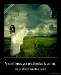 Prisiminimas yra gražiausias jausmas, - nes jis atkuria praeiti is naujo.