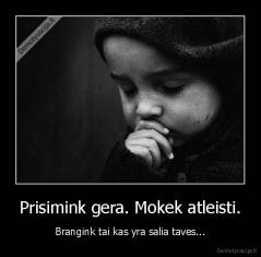 Prisimink gera. Mokek atleisti. - Brangink tai kas yra salia taves...