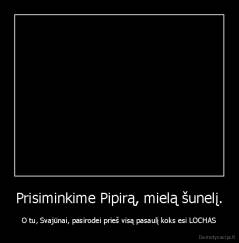 Prisiminkime Pipirą, mielą šunelį. - O tu, Svajūnai, pasirodei prieš visą pasaulį koks esi LOCHAS