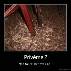 Privėmei? - Man tai px, bet tėvui ne...