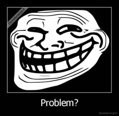 Problem? - 
