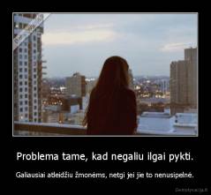 Problema tame, kad negaliu ilgai pykti. - Galiausiai atleidžiu žmonėms, netgi jei jie to nenusipelnė.