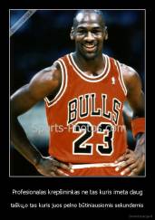 Profesionalas krepšininkas ne tas kuris imeta daug - taškų,o tas kuris juos pelno būtiniausiomis sekundemis