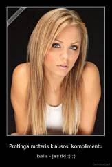 Protinga moteris klausosi komplimentu - kvaila - jais tiki :) :)