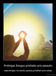 Protingas žmogus prisitaiko prie pasaulio - neprotingas vis bando pasaulį pritaikyti prie savęs