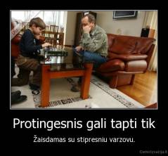 Protingesnis gali tapti tik - Žaisdamas su stipresniu varzovu.
