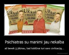 Psichiatras su manimi jau nekalba - aš beveik jį įtikinau, kad koldūnai turi savo civilizaciją...