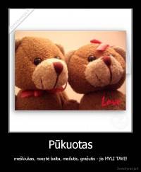 Pūkuotas -  meškiukas, nosytė balta, meilutis, gražutis - jis MYLI TAVE!