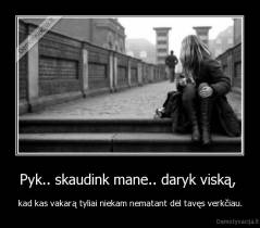 Pyk.. skaudink mane.. daryk viską,  - kad kas vakarą tyliai niekam nematant dėl tavęs verkčiau.