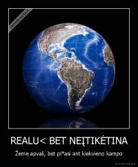 REALU< BET NEĮTIKĖTINA - Žeme apvali, bet pi*asi ant kiekvieno kampo