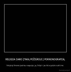RELIGIJA DARO ĮTAKĄ POŽIŪRIUI Į PORNONOGRAFIJĄ. - Religingi žmonės jautriau reaguoja į ją: žvilgt ir jau lekia gydytis sutrikimo.