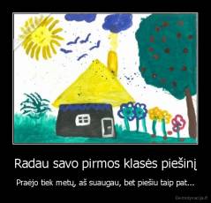 Radau savo pirmos klasės piešinį - Praėjo tiek metų, aš suaugau, bet piešiu taip pat...