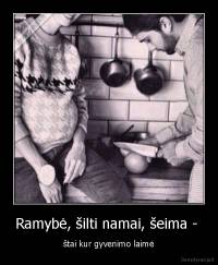 Ramybė, šilti namai, šeima -  - štai kur gyvenimo laimė