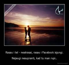 Rasau i tel - neatrasai, rasau i Facebook isjungi. - Nejaugi nesupranti, kad tu man rupi..