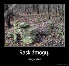 Rask žmogų. - Išsigandai?