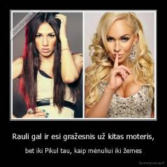 Rauli gal ir esi gražesnis už kitas moteris, - bet iki Pikul tau, kaip mėnuliui iki žemes