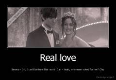 Real love - Serena - Oh, I can’t believe Blair won!  Dan - Yeah, who even voted for her? Chu