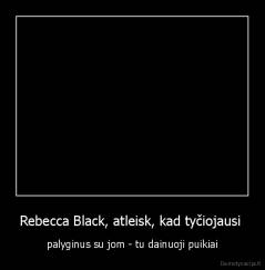 Rebecca Black, atleisk, kad tyčiojausi  - palyginus su jom - tu dainuoji puikiai
