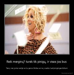 Reik merginų? turėk tik pinigų, ir visos jos bus  - Tavo, nes joms nerūpi ar tu geros širdies ar ne, svarbu kad pinigingas būtum