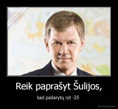 Reik paprašyt Šulijos, - kad padarytų ryt -25 