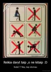 Reikia daryt taip ,o ne kitaip :D - Kodel !? Nes, taip idomiau