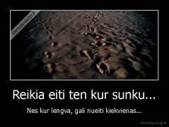 Reikia eiti ten kur sunku... - Nes kur lengva, gali nueiti kiekvienas...