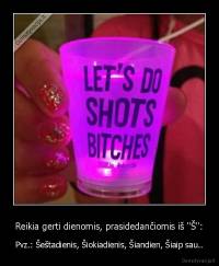 Reikia gerti dienomis, prasidedančiomis iš "Š": - Pvz.: Šeštadienis, Šiokiadienis, Šiandien, Šiaip sau..