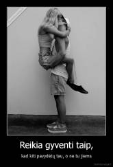 Reikia gyventi taip, - kad kiti pavydėtų tau, o ne tu jiems