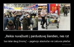 „Reikia nuvažiuoti į parduotuvę šiandien, nes ryt - bus labai daug žmonių“ – pagalvojo absoliučiai visi Lietuvos piliečiai