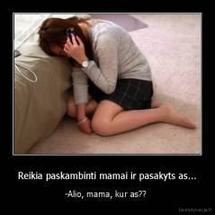 Reikia paskambinti mamai ir pasakyts as... - -Alio, mama, kur as?? 