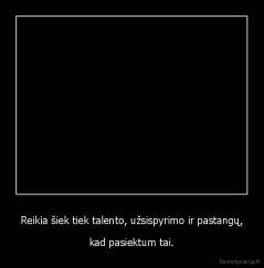 Reikia šiek tiek talento, užsispyrimo ir pastangų, - kad pasiektum tai.