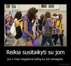 Reikia susitaikyti su jom - juk ir mes mėgstame kažką ko kiti nemėgsta.